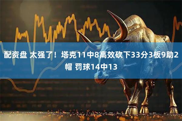 配资盘 太强了！塔克11中8高效砍下33分3板9助2帽 罚球14中13