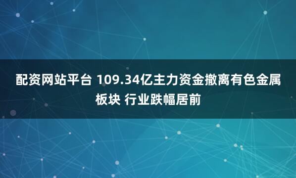 配资网站平台 109.34亿主力资金撤离有色金属板块 行业跌幅居前