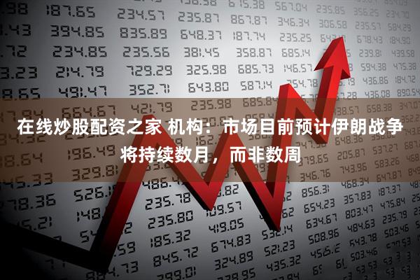 在线炒股配资之家 机构：市场目前预计伊朗战争将持续数月，而非数周