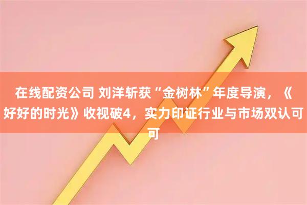在线配资公司 刘洋斩获“金树林”年度导演，《好好的时光》收视破4，实力印证行业与市场双认可
