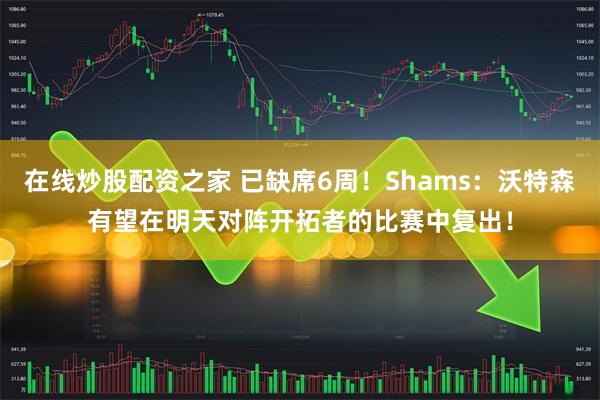 在线炒股配资之家 已缺席6周！Shams：沃特森有望在明天对阵开拓者的比赛中复出！