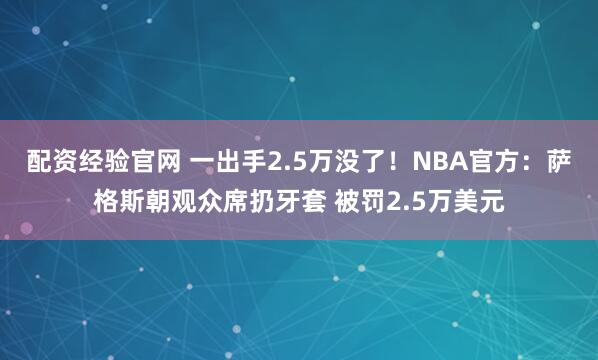配资经验官网 一出手2.5万没了！NBA官方：萨格斯朝观众席扔牙套 被罚2.5万美元