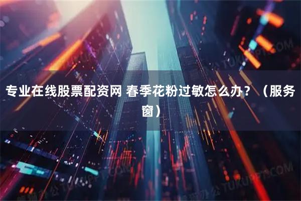 专业在线股票配资网 春季花粉过敏怎么办？（服务窗）