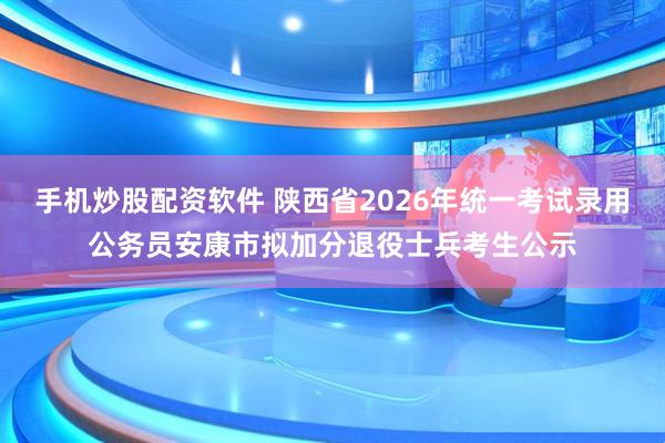 手机炒股配资软件 陕西省2026年统一考试录用公务员安康市拟加分退役士兵考生公示