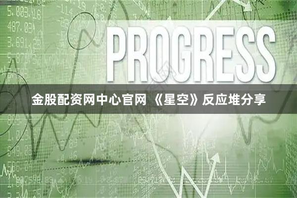 金股配资网中心官网 《星空》反应堆分享