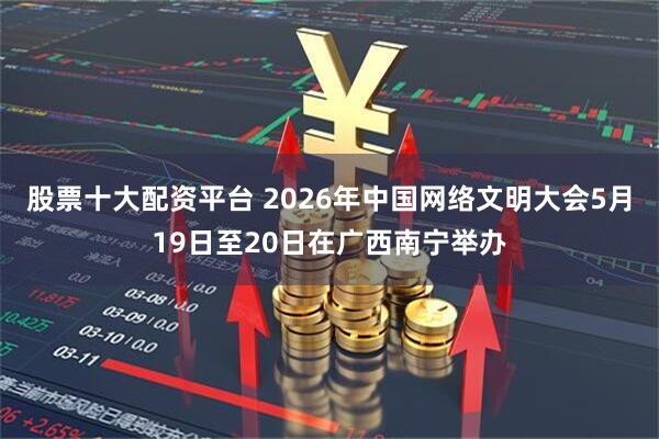 股票十大配资平台 2026年中国网络文明大会5月19日至20日在广西南宁举办