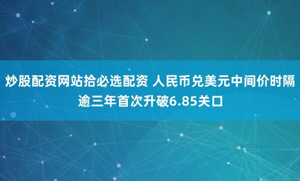 炒股配资网站拾必选配资 人民币兑美元中间价时隔逾三年首次升破6.85关口