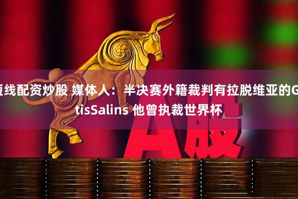 短线配资炒股 媒体人：半决赛外籍裁判有拉脱维亚的GatisSalins 他曾执裁世界杯