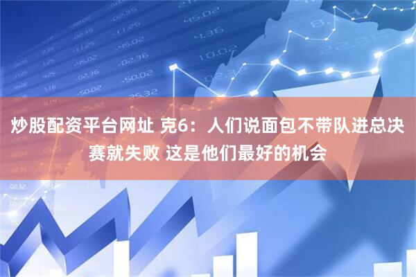 炒股配资平台网址 克6：人们说面包不带队进总决赛就失败 这是他们最好的机会