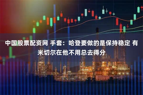 中国股票配资网 手套：哈登要做的是保持稳定 有米切尔在他不用总去得分