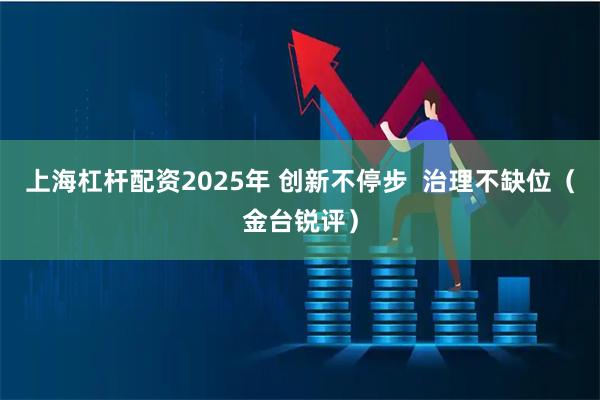 上海杠杆配资2025年 创新不停步  治理不缺位（金台锐评）