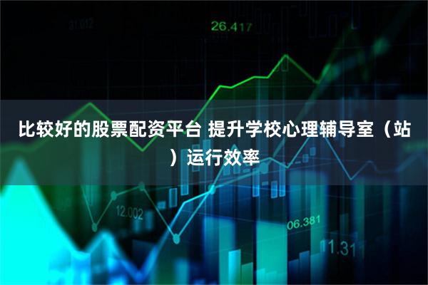 比较好的股票配资平台 提升学校心理辅导室（站）运行效率