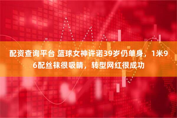 配资查询平台 篮球女神许诺39岁仍单身，1米96配丝袜很吸睛，转型网红很成功
