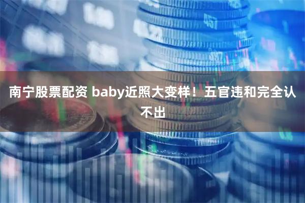 南宁股票配资 baby近照大变样！五官违和完全认不出