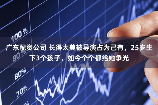 广东配资公司 长得太美被导演占为己有，25岁生下3个孩子，如今个个都给她争光