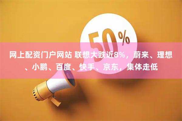 网上配资门户网站 联想大跌近8%，蔚来、理想、小鹏、百度、快手、京东，集体走低