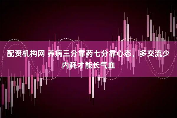 配资机构网 养病三分靠药七分靠心态，多交流少内耗才能长气血