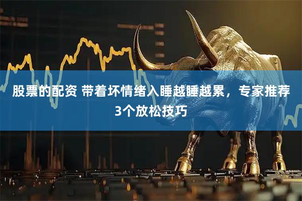 股票的配资 带着坏情绪入睡越睡越累，专家推荐3个放松技巧
