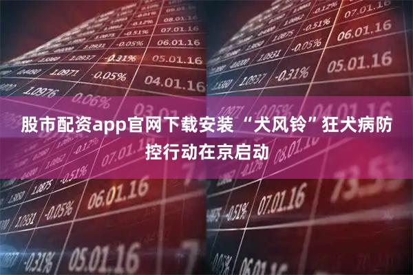股市配资app官网下载安装 “犬风铃”狂犬病防控行动在京启动