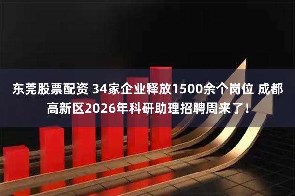 东莞股票配资 34家企业释放1500余个岗位 成都高新区2026年科研助理招聘周来了！