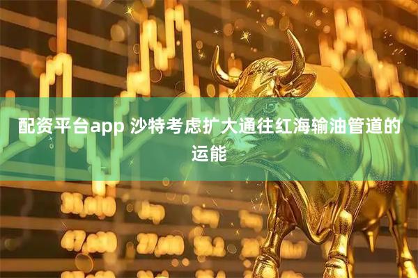 配资平台app 沙特考虑扩大通往红海输油管道的运能