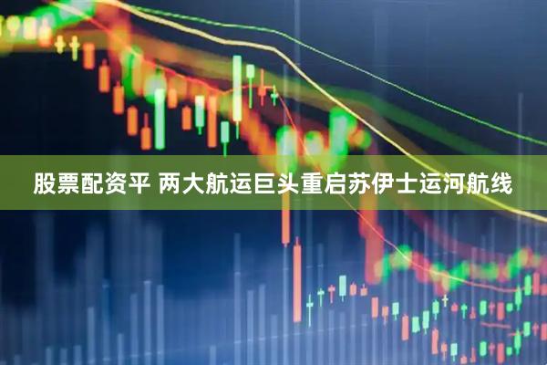 股票配资平 两大航运巨头重启苏伊士运河航线