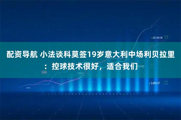 配资导航 小法谈科莫签19岁意大利中场利贝拉里：控球技术很好，适合我们