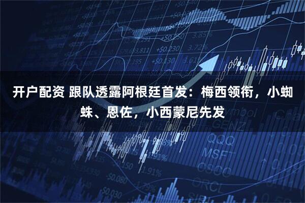 开户配资 跟队透露阿根廷首发：梅西领衔，小蜘蛛、恩佐，小西蒙尼先发