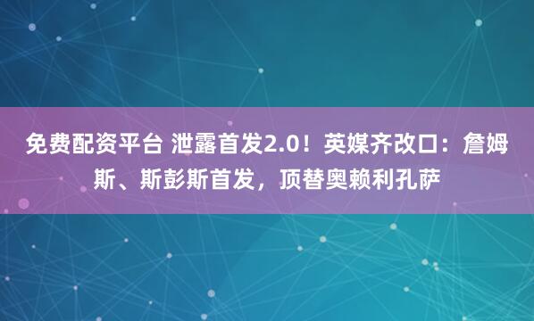 免费配资平台 泄露首发2.0！英媒齐改口：詹姆斯、斯彭斯首发，顶替奥赖利孔萨