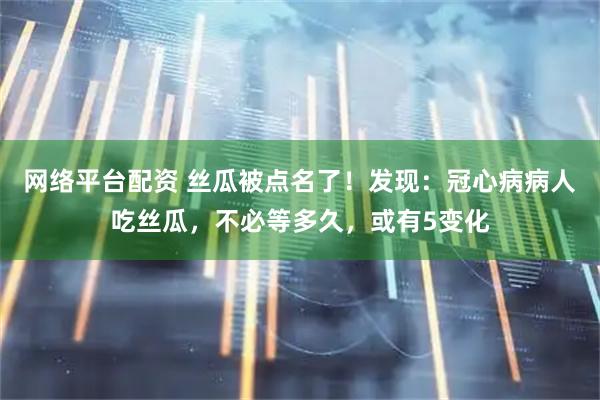 网络平台配资 丝瓜被点名了！发现：冠心病病人吃丝瓜，不必等多久，或有5变化