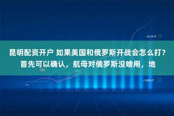 昆明配资开户 如果美国和俄罗斯开战会怎么打？ 首先可以确认，航母对俄罗斯没啥用，地