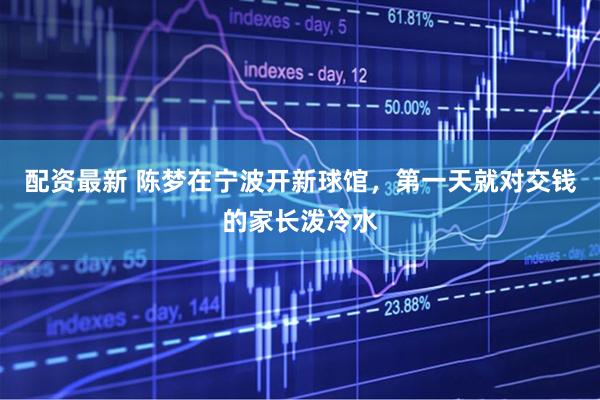 配资最新 陈梦在宁波开新球馆，第一天就对交钱的家长泼冷水