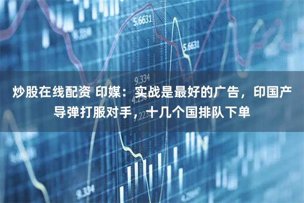 炒股在线配资 印媒：实战是最好的广告，印国产导弹打服对手，十几个国排队下单