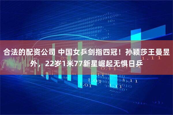 合法的配资公司 中国女乒剑指四冠！孙颖莎王曼昱外，22岁1米77新星崛起无惧日乒
