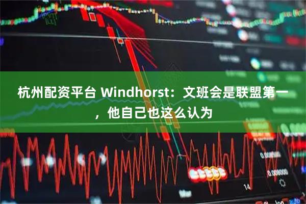 杭州配资平台 Windhorst：文班会是联盟第一，他自己也这么认为