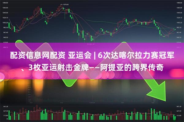 配资信息网配资 亚运会 | 6次达喀尔拉力赛冠军、3枚亚运射击金牌——阿提亚的跨界传奇