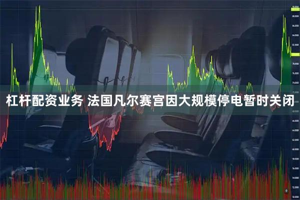 杠杆配资业务 法国凡尔赛宫因大规模停电暂时关闭