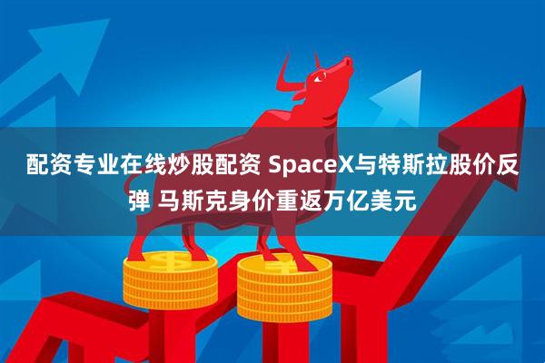 配资专业在线炒股配资 SpaceX与特斯拉股价反弹 马斯克身价重返万亿美元