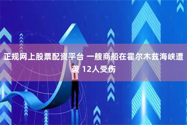 正规网上股票配资平台 一艘商船在霍尔木兹海峡遭袭 12人受伤